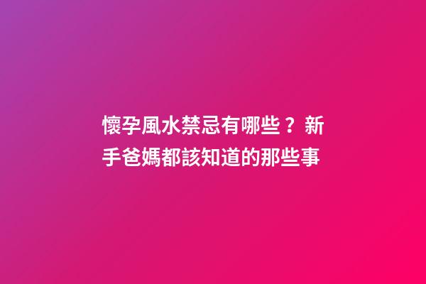 懷孕風水禁忌有哪些？新手爸媽都該知道的那些事